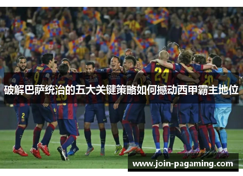 破解巴萨统治的五大关键策略如何撼动西甲霸主地位