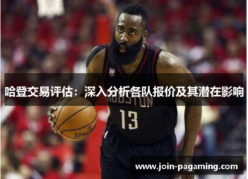 哈登交易评估:深入分析各队报价及其潜在影响 哈登交易评估:深入分析各队报价及其潜在影响