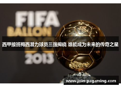 西甲接班梅西潜力球员三强揭晓 谁能成为未来的传奇之星 西甲接班梅西潜力球员三强揭晓 谁能成为未来的传奇之星