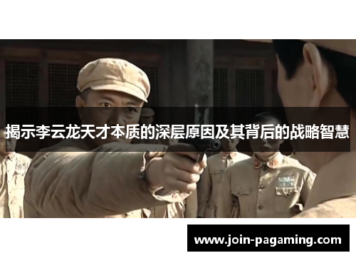 揭示李云龙天才本质的深层原因及其背后的战略智慧 揭示李云龙天才本质的深层原因及其背后的战略智慧