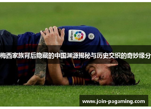 梅西家族背后隐藏的中国渊源揭秘与历史交织的奇妙缘分