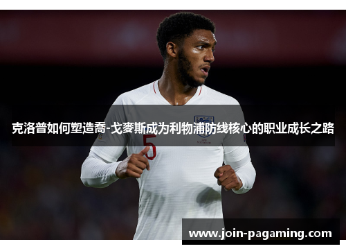 克洛普如何塑造喬-戈麥斯成为利物浦防线核心的职业成长之路