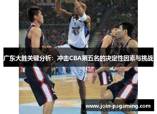 广东大胜关键分析：冲击CBA第五名的决定性因素与挑战