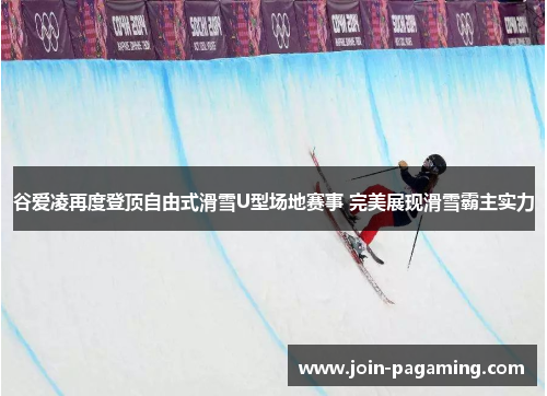 谷爱凌再度登顶自由式滑雪U型场地赛事 完美展现滑雪霸主实力 谷爱凌再度登顶自由式滑雪U型场地赛事 完美展现滑雪霸主实力