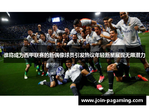 谁将成为西甲联赛的新偶像球员引发热议年轻新星展现无限潜力