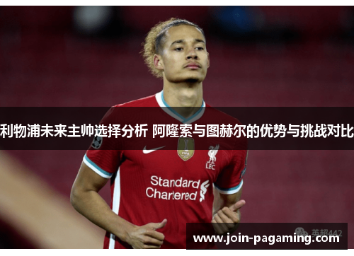 利物浦未来主帅选择分析 阿隆索与图赫尔的优势与挑战对比 利物浦未来主帅选择分析 阿隆索与图赫尔的优势与挑战对比