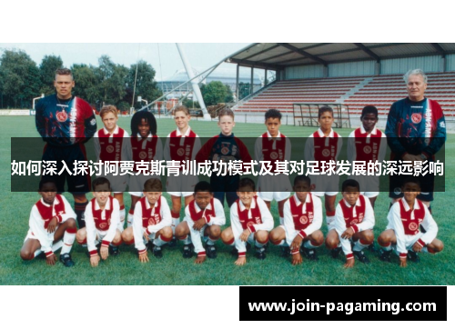 如何深入探讨阿贾克斯青训成功模式及其对足球发展的深远影响