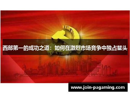 西部第一的成功之道:如何在激烈市场竞争中独占鳌头 西部第一的成功之道:如何在激烈市场竞争中独占鳌头