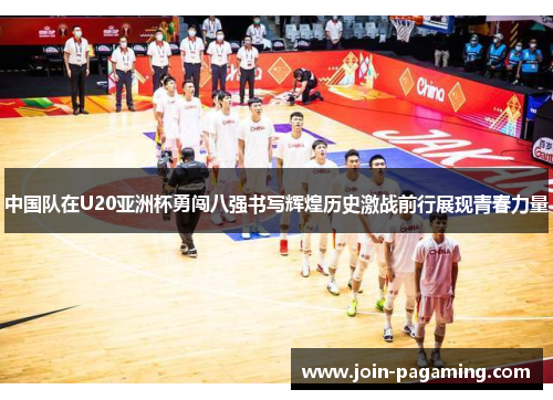 中国队在U20亚洲杯勇闯八强书写辉煌历史激战前行展现青春力量