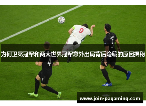 为何卫冕冠军和两大世界冠军意外出局背后隐藏的原因揭秘 为何卫冕冠军和两大世界冠军意外出局背后隐藏的原因揭秘