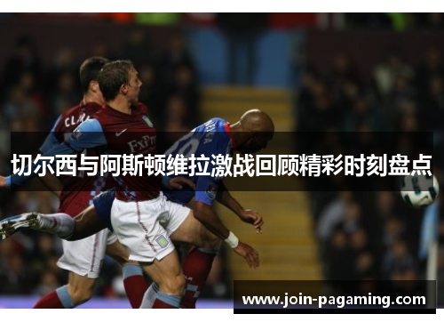 切尔西与阿斯顿维拉激战回顾精彩时刻盘点