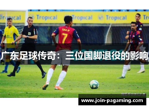 广东足球传奇:三位国脚退役的影响 广东足球传奇:三位国脚退役的影响