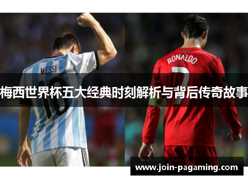 梅西世界杯五大经典时刻解析与背后传奇故事