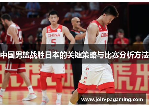 中国男篮战胜日本的关键策略与比赛分析方法 中国男篮战胜日本的关键策略与比赛分析方法