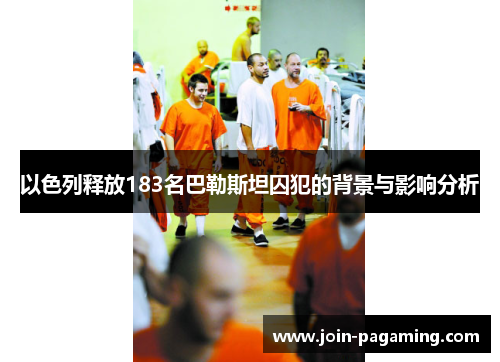 以色列释放183名巴勒斯坦囚犯的背景与影响分析