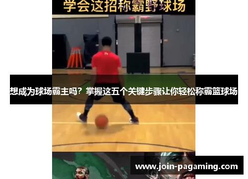 想成为球场霸主吗?掌握这五个关键步骤让你轻松称霸篮球场 想成为球场霸主吗?掌握这五个关键步骤让你轻松称霸篮球场