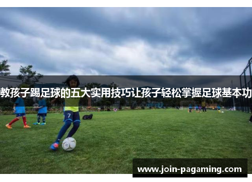 教孩子踢足球的五大实用技巧让孩子轻松掌握足球基本功