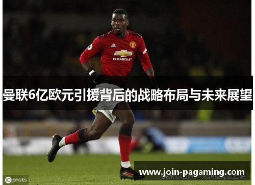 曼联6亿欧元引援背后的战略布局与未来展望 曼联6亿欧元引援背后的战略布局与未来展望