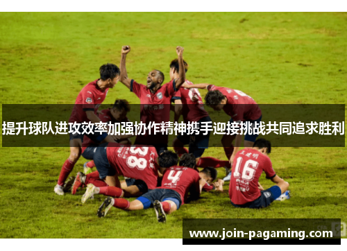 提升球队进攻效率加强协作精神携手迎接挑战共同追求胜利