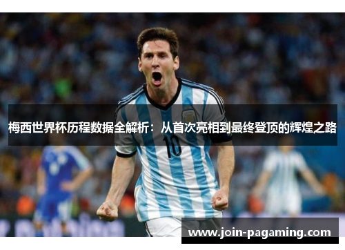 梅西世界杯历程数据全解析：从首次亮相到最终登顶的辉煌之路