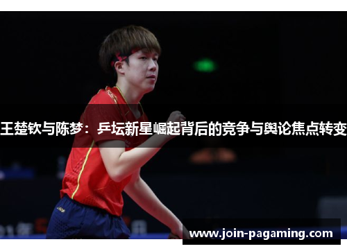 王楚钦与陈梦:乒坛新星崛起背后的竞争与舆论焦点转变 王楚钦与陈梦:乒坛新星崛起背后的竞争与舆论焦点转变