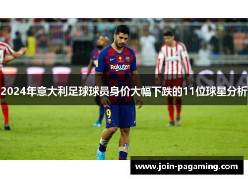 2024年意大利足球球员身价大幅下跌的11位球星分析