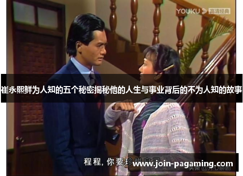 崔永熙鲜为人知的五个秘密揭秘他的人生与事业背后的不为人知的故事 崔永熙鲜为人知的五个秘密揭秘他的人生与事业背后的不为人知的故事