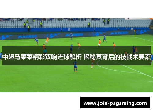 中超马莱莱精彩双响进球解析 揭秘其背后的技战术要素 中超马莱莱精彩双响进球解析 揭秘其背后的技战术要素