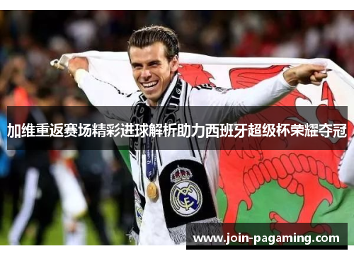 加维重返赛场精彩进球解析助力西班牙超级杯荣耀夺冠