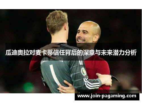 瓜迪奥拉对麦卡蒂信任背后的深意与未来潜力分析 瓜迪奥拉对麦卡蒂信任背后的深意与未来潜力分析
