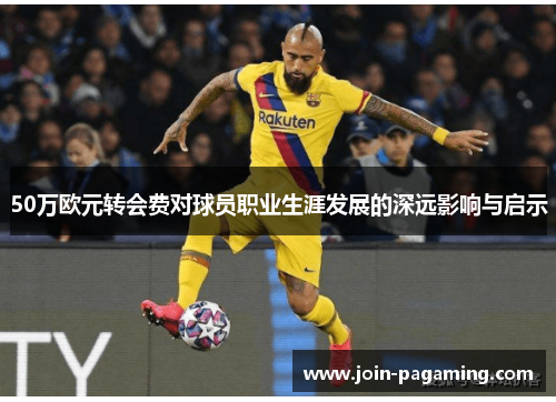 50万欧元转会费对球员职业生涯发展的深远影响与启示