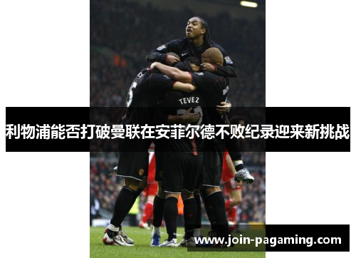 利物浦能否打破曼联在安菲尔德不败纪录迎来新挑战 利物浦能否打破曼联在安菲尔德不败纪录迎来新挑战