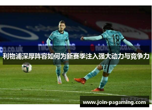 利物浦深厚阵容如何为新赛季注入强大动力与竞争力 利物浦深厚阵容如何为新赛季注入强大动力与竞争力