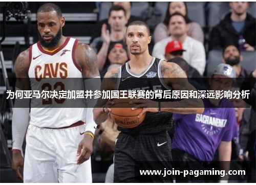 为何亚马尔决定加盟并参加国王联赛的背后原因和深远影响分析 为何亚马尔决定加盟并参加国王联赛的背后原因和深远影响分析