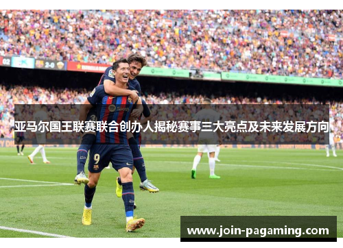 亚马尔国王联赛联合创办人揭秘赛事三大亮点及未来发展方向 亚马尔国王联赛联合创办人揭秘赛事三大亮点及未来发展方向
