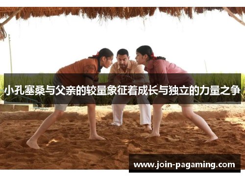 小孔塞桑与父亲的较量象征着成长与独立的力量之争 小孔塞桑与父亲的较量象征着成长与独立的力量之争