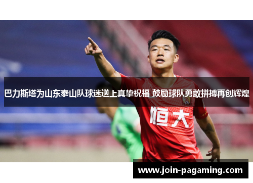 巴力斯塔为山东泰山队球迷送上真挚祝福 鼓励球队勇敢拼搏再创辉煌 巴力斯塔为山东泰山队球迷送上真挚祝福 鼓励球队勇敢拼搏再创辉煌