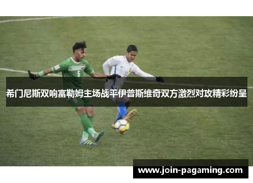 希门尼斯双响富勒姆主场战平伊普斯维奇双方激烈对攻精彩纷呈 希门尼斯双响富勒姆主场战平伊普斯维奇双方激烈对攻精彩纷呈