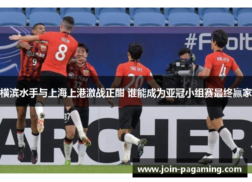 横滨水手与上海上港激战正酣 谁能成为亚冠小组赛最终赢家 横滨水手与上海上港激战正酣 谁能成为亚冠小组赛最终赢家