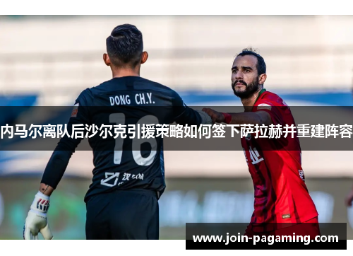 内马尔离队后沙尔克引援策略如何签下萨拉赫并重建阵容