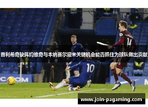 普利希奇缺阵约维奇与本纳赛尔迎来关键机会能否抓住为球队做出贡献