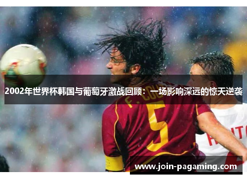 2002年世界杯韩国与葡萄牙激战回顾:一场影响深远的惊天逆袭 2002年世界杯韩国与葡萄牙激战回顾:一场影响深远的惊天逆袭