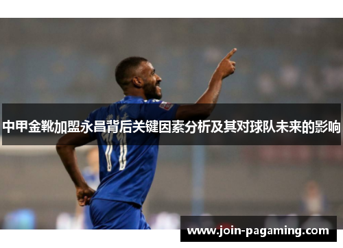 中甲金靴加盟永昌背后关键因素分析及其对球队未来的影响 中甲金靴加盟永昌背后关键因素分析及其对球队未来的影响