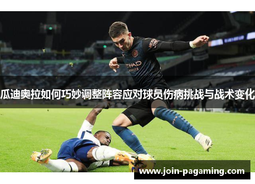 瓜迪奥拉如何巧妙调整阵容应对球员伤病挑战与战术变化