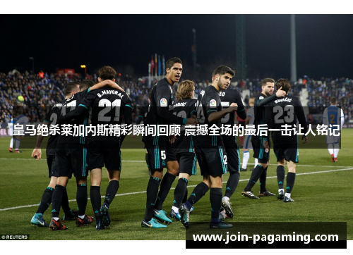 皇马绝杀莱加内斯精彩瞬间回顾 震撼全场的最后一击让人铭记 皇马绝杀莱加内斯精彩瞬间回顾 震撼全场的最后一击让人铭记