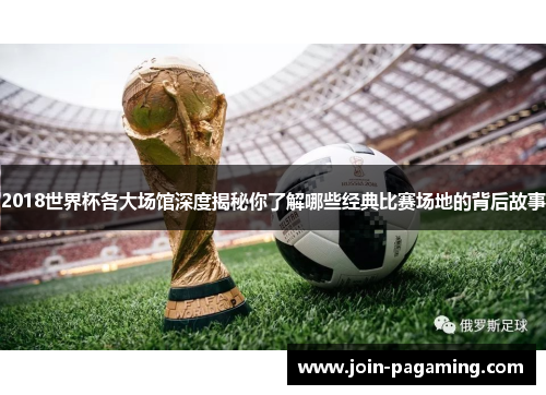 2018世界杯各大场馆深度揭秘你了解哪些经典比赛场地的背后故事