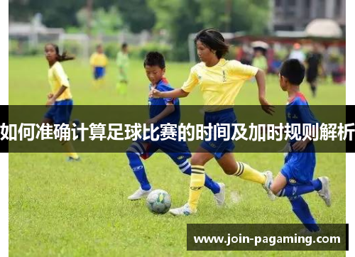 如何准确计算足球比赛的时间及加时规则解析 如何准确计算足球比赛的时间及加时规则解析