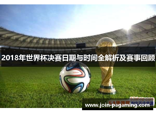 2018年世界杯决赛日期与时间全解析及赛事回顾 2018年世界杯决赛日期与时间全解析及赛事回顾