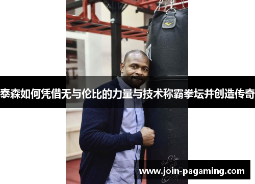 泰森如何凭借无与伦比的力量与技术称霸拳坛并创造传奇 泰森如何凭借无与伦比的力量与技术称霸拳坛并创造传奇