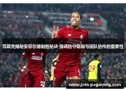 范戴克揭秘安菲尔德制胜秘诀 强调防守稳固与团队协作的重要性